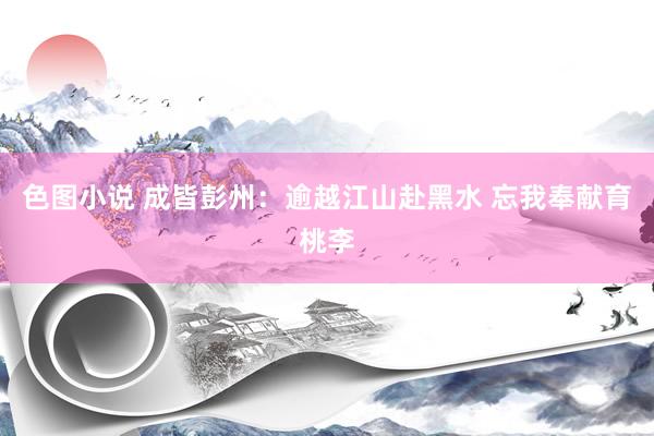 色图小说 成皆彭州：逾越江山赴黑水 忘我奉献育桃李
