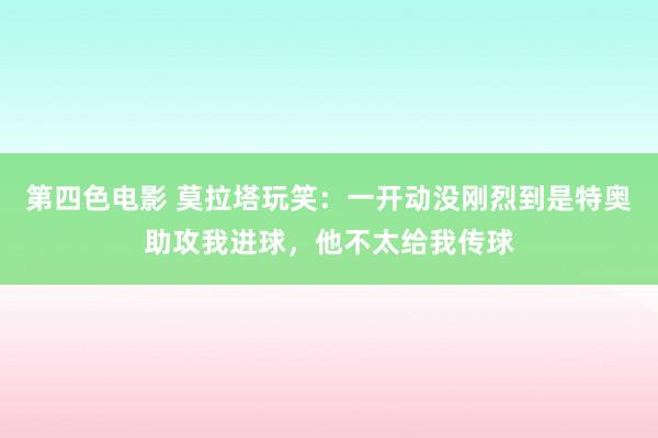 第四色电影 莫拉塔玩笑：一开动没刚烈到是特奥助攻我进球，他不太给我传球