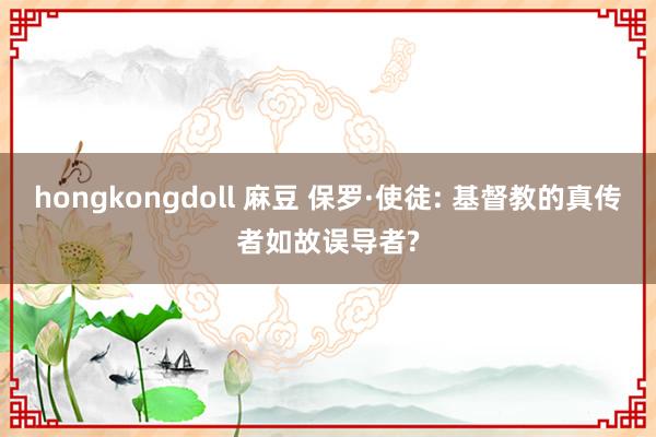 hongkongdoll 麻豆 保罗·使徒: 基督教的真传者如故误导者?