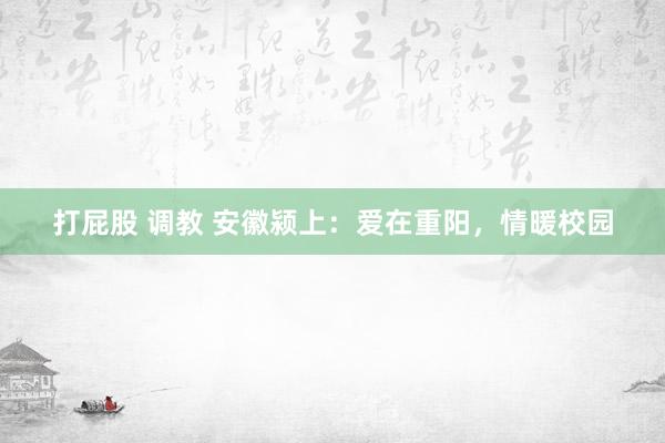 打屁股 调教 安徽颍上：爱在重阳，情暖校园