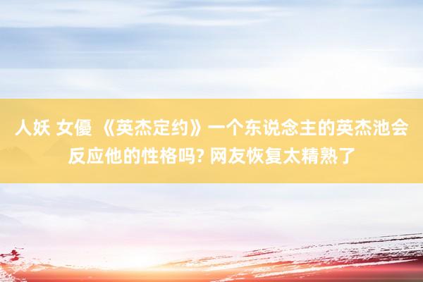 人妖 女優 《英杰定约》一个东说念主的英杰池会反应他的性格吗? 网友恢复太精熟了