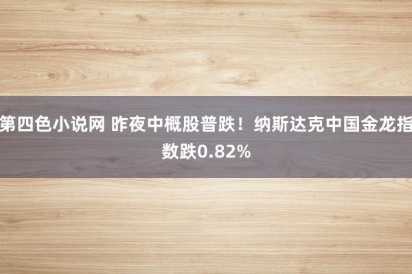 第四色小说网 昨夜中概股普跌！纳斯达克中国金龙指数跌0.82%