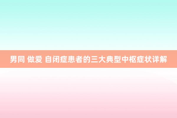 男同 做爱 自闭症患者的三大典型中枢症状详解