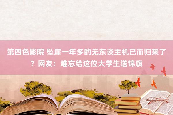 第四色影院 坠崖一年多的无东谈主机已而归来了？网友：难忘给这位大学生送锦旗