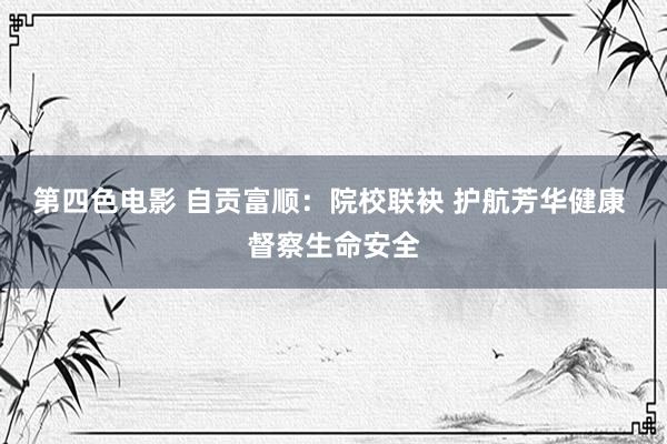 第四色电影 自贡富顺：院校联袂 护航芳华健康 督察生命安全