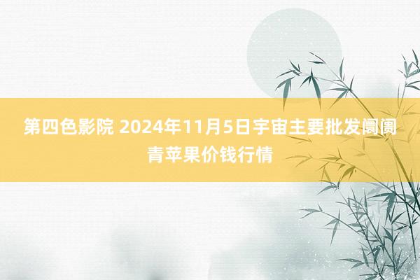 第四色影院 2024年11月5日宇宙主要批发阛阓青苹果价钱行情