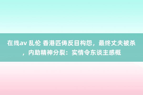 在线av 乱伦 香港匹俦反目构怨，最终丈夫被杀，内助精神分裂：实情令东谈主感概