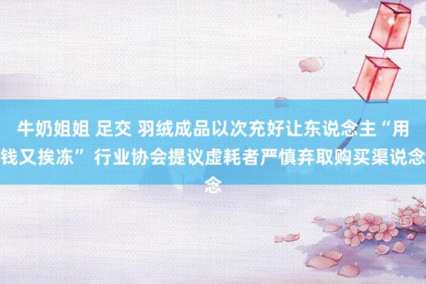 牛奶姐姐 足交 羽绒成品以次充好让东说念主“用钱又挨冻” 行业协会提议虚耗者严慎弃取购买渠说念