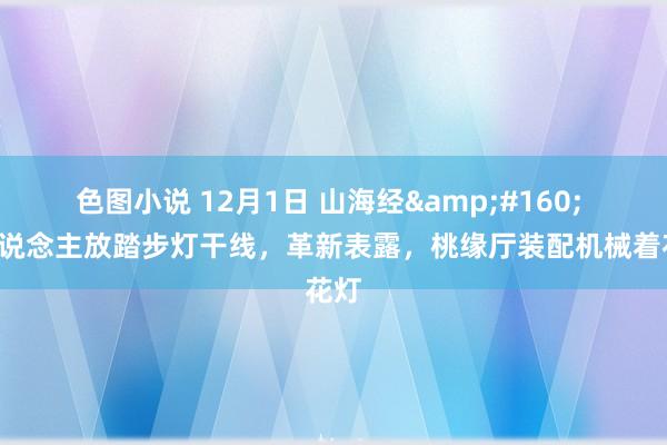 色图小说 12月1日 山海经&#160; 1东说念主放踏步灯干线，革新表露，桃缘厅装配机械着花灯