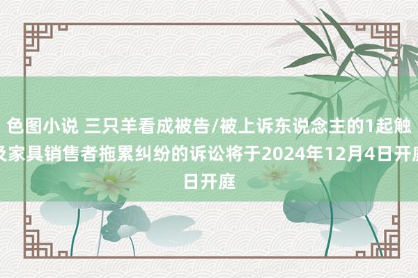 色图小说 三只羊看成被告/被上诉东说念主的1起触及家具销售者拖累纠纷的诉讼将于2024年12月4日开庭