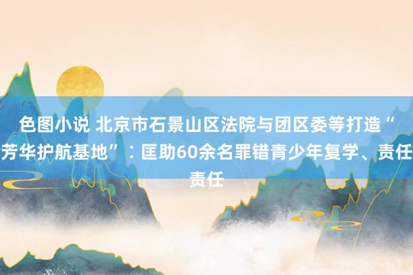 色图小说 北京市石景山区法院与团区委等打造“芳华护航基地”∶匡助60余名罪错青少年复学、责任