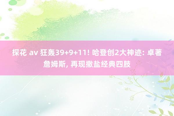 探花 av 狂轰39+9+11! 哈登创2大神迹: 卓著詹姆斯， 再现撒盐经典四肢