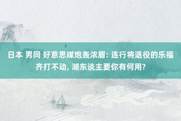 日本 男同 好意思媒炮轰浓眉: 连行将退役的乐福齐打不动， 湖东谈主要你有何用?