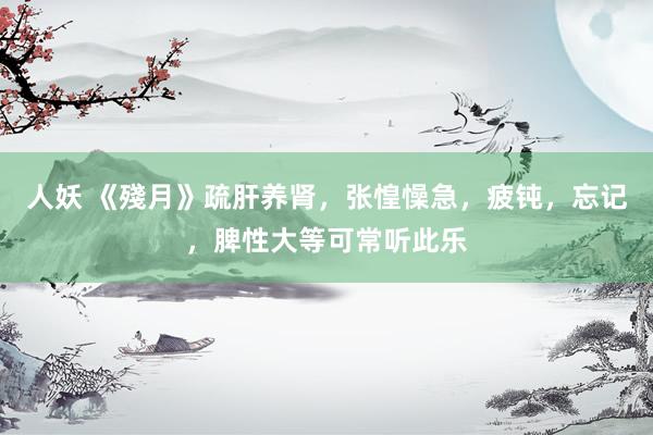 人妖 《殘月》疏肝养肾，张惶懆急，疲钝，忘记，脾性大等可常听此乐