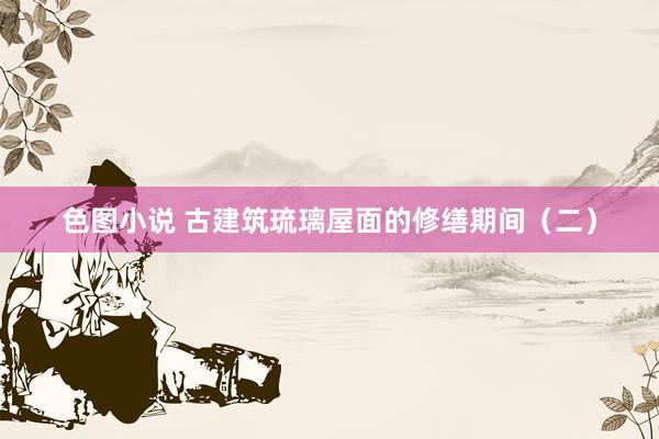 色图小说 古建筑琉璃屋面的修缮期间（二）