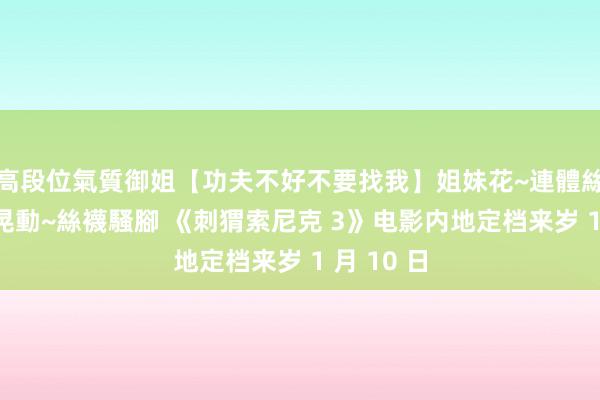 高段位氣質御姐【功夫不好不要找我】姐妹花~連體絲襪~大奶晃動~絲襪騷腳 《刺猬索尼克 3》电影内地定档来岁 1 月 10 日