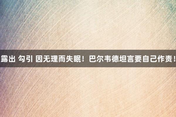 露出 勾引 因无理而失眠!巴尔韦德坦言要自己作责!