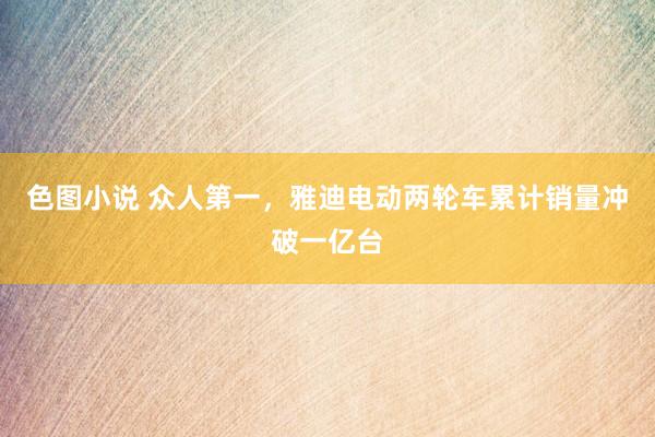 色图小说 众人第一，雅迪电动两轮车累计销量冲破一亿台