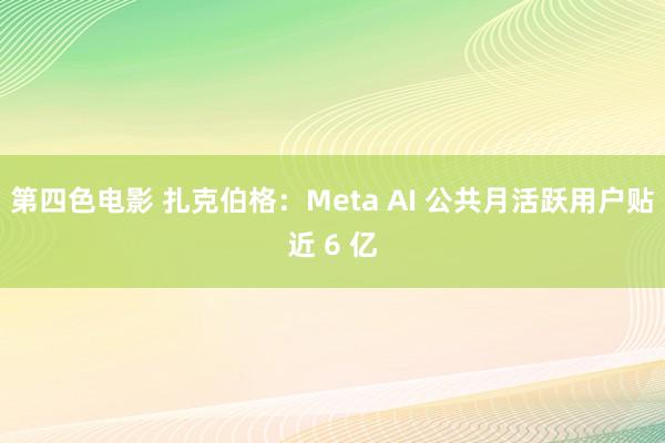 第四色电影 扎克伯格：Meta AI 公共月活跃用户贴近 6 亿
