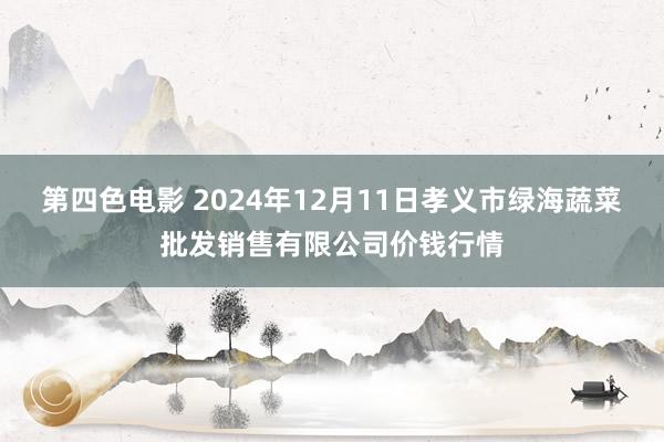 第四色电影 2024年12月11日孝义市绿海蔬菜批发销售有限公司价钱行情