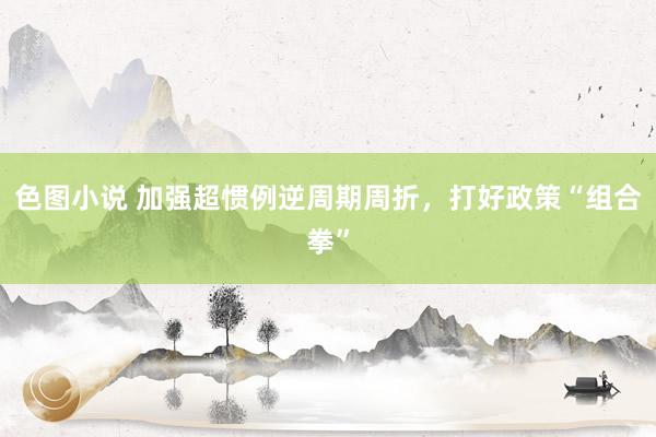 色图小说 加强超惯例逆周期周折，打好政策“组合拳”