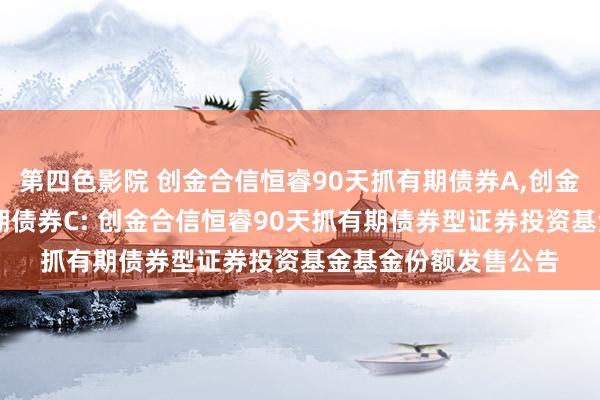 第四色影院 创金合信恒睿90天抓有期债券A,创金合信恒睿90天抓有期债券C: 创金合信恒睿90天抓有期债券型证券投资基金基金份额发售公告