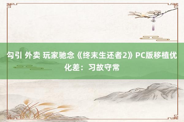勾引 外卖 玩家驰念《终末生还者2》PC版移植优化差：习故守常