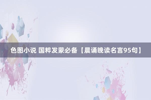 色图小说 国粹发蒙必备【晨诵晚读名言95句】