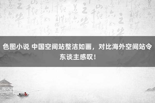色图小说 中国空间站整洁如画，对比海外空间站令东谈主感叹！