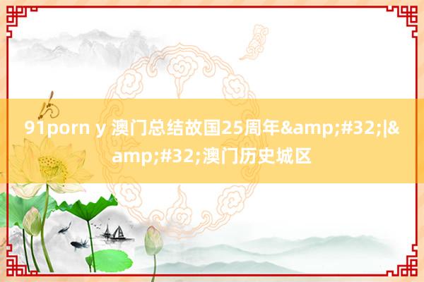 91porn y 澳门总结故国25周年&#32;|&#32;澳门历史城区