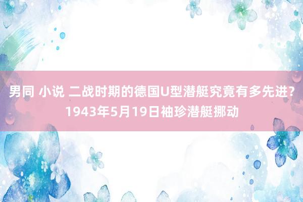 男同 小说 二战时期的德国U型潜艇究竟有多先进？1943年5月19日袖珍潜艇挪动
