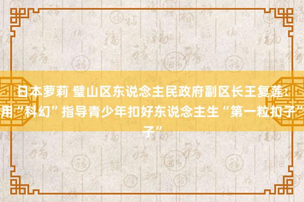 日本萝莉 璧山区东说念主民政府副区长王复莲：用“科幻”指导青少年扣好东说念主生“第一粒扣子”
