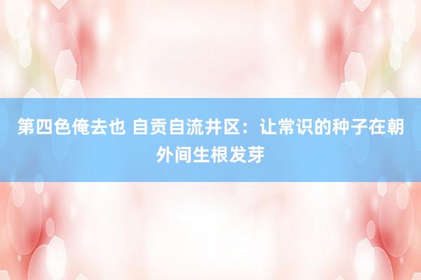 第四色俺去也 自贡自流井区：让常识的种子在朝外间生根发芽