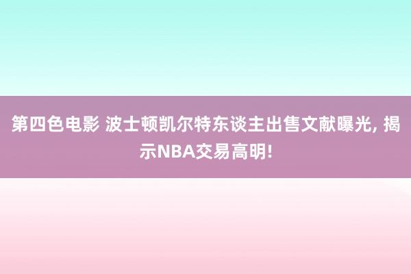 第四色电影 波士顿凯尔特东谈主出售文献曝光， 揭示NBA交易高明!