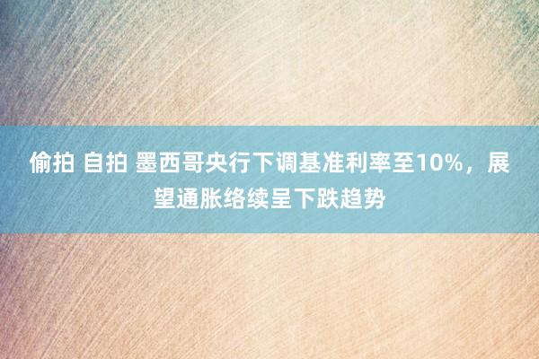 偷拍 自拍 墨西哥央行下调基准利率至10%，展望通胀络续呈下跌趋势