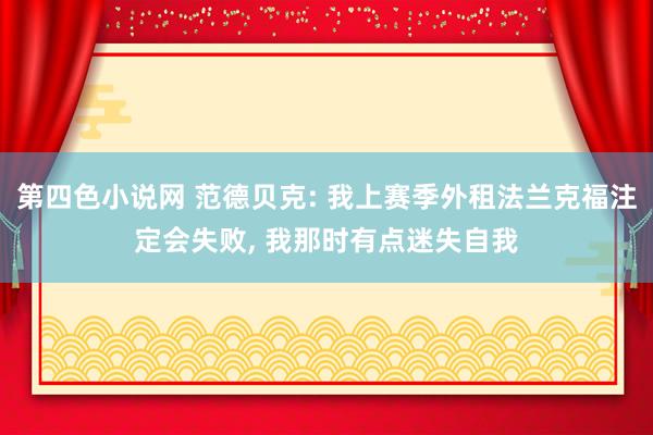 第四色小说网 范德贝克: 我上赛季外租法兰克福注定会失败， 我那时有点迷失自我
