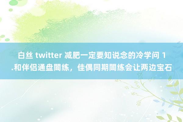 白丝 twitter 减肥一定要知说念的冷学问 1.和伴侣通盘闇练，佳偶同期闇练会让两边宝石