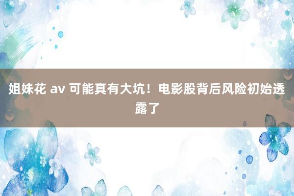 姐妹花 av 可能真有大坑！电影股背后风险初始透露了