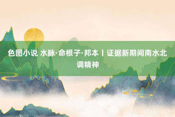 色图小说 水脉·命根子·邦本丨证据新期间南水北调精神