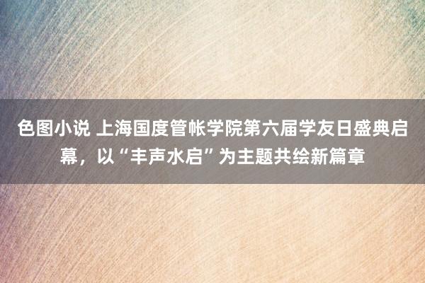 色图小说 上海国度管帐学院第六届学友日盛典启幕，以“丰声水启”为主题共绘新篇章