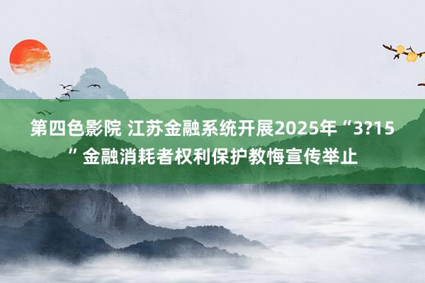 第四色影院 江苏金融系统开展2025年“3?15”金融消耗者权利保护教悔宣传举止
