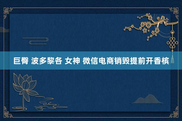 巨臀 波多黎各 女神 微信电商销毁提前开香槟