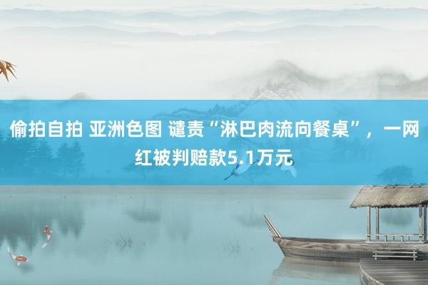 偷拍自拍 亚洲色图 谴责“淋巴肉流向餐桌”，一网红被判赔款5.1万元