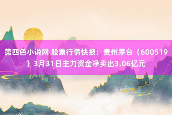 第四色小说网 股票行情快报：贵州茅台（600519）3月31日主力资金净卖出3.06亿元