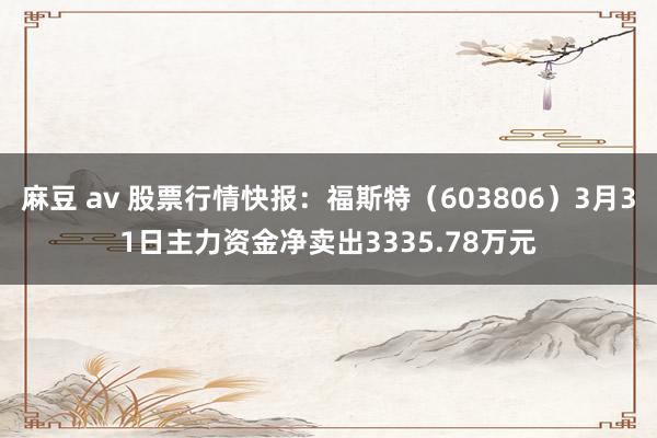 麻豆 av 股票行情快报：福斯特（603806）3月31日主力资金净卖出3335.78万元