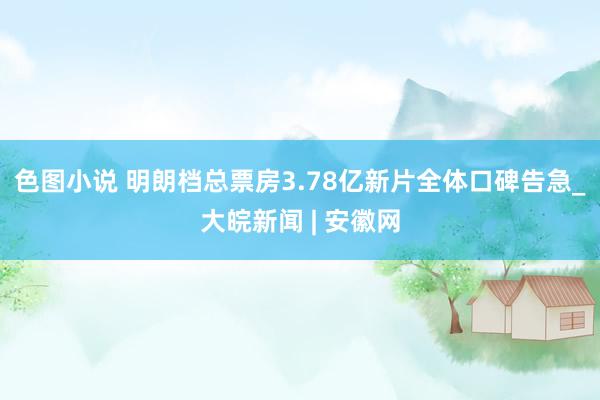 色图小说 明朗档总票房3.78亿新片全体口碑告急_大皖新闻 | 安徽网