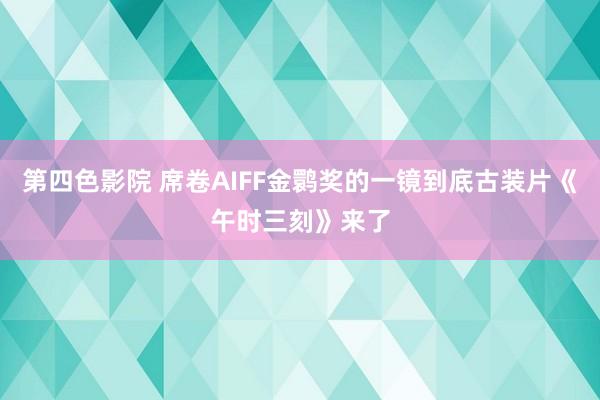 第四色影院 席卷AIFF金鹮奖的一镜到底古装片《午时三刻》来了