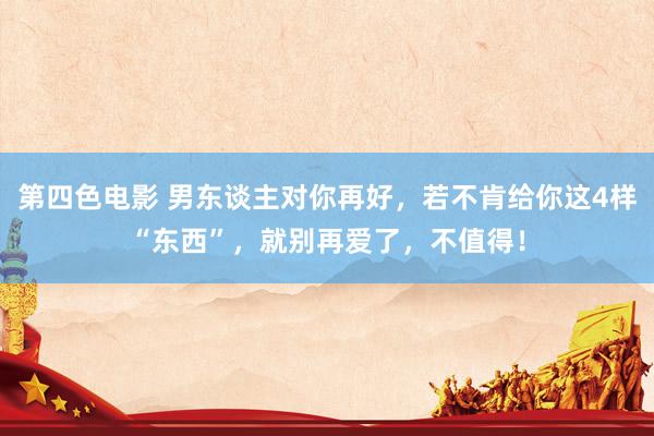 第四色电影 男东谈主对你再好，若不肯给你这4样“东西”，就别再爱了，不值得！