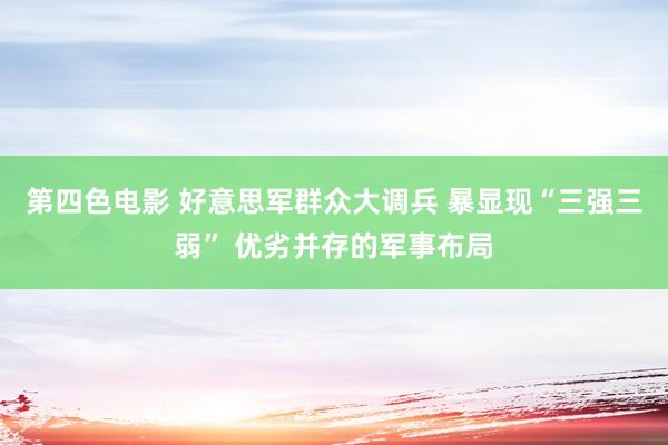 第四色电影 好意思军群众大调兵 暴显现“三强三弱” 优劣并存的军事布局