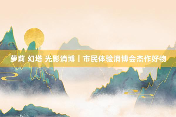 萝莉 幻塔 光影消博丨市民体验消博会杰作好物